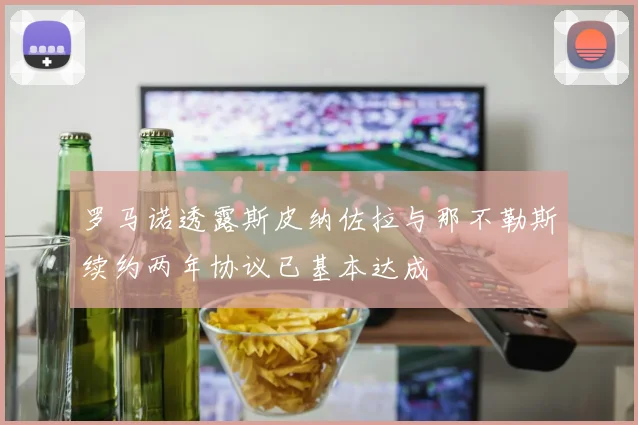 罗马诺透露斯皮纳佐拉与那不勒斯续约两年协议已基本达成