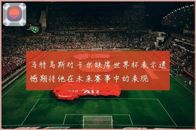 马特乌斯对卡尔缺席世界杯表示遗憾期待他在未来赛事中的表现