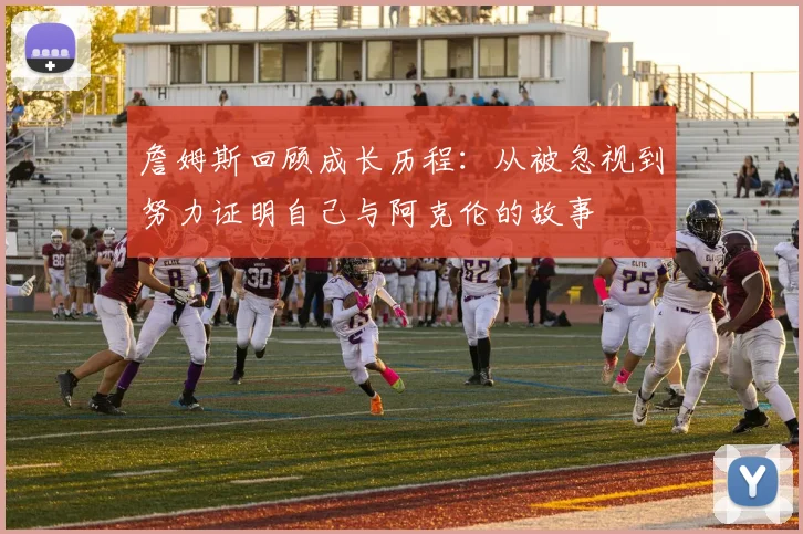 詹姆斯回顾成长历程：从被忽视到努力证明自己与阿克伦的故事