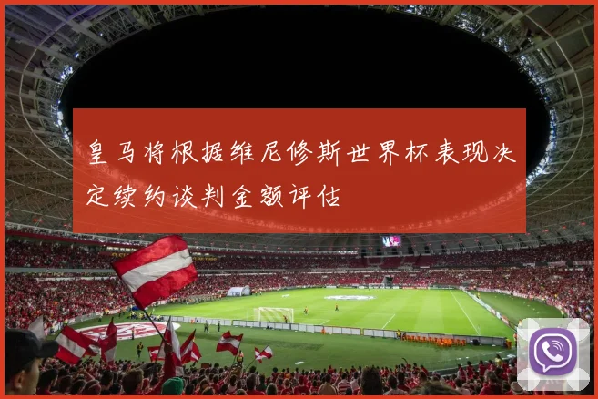 皇马将根据维尼修斯世界杯表现决定续约谈判金额评估