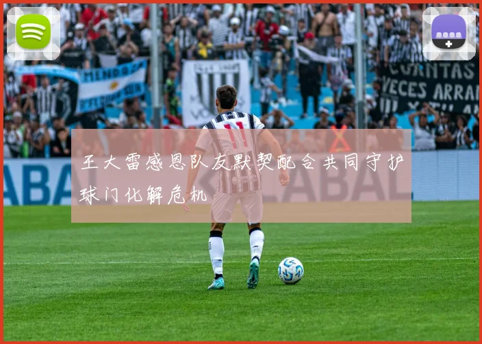 王大雷感恩队友默契配合共同守护球门化解危机