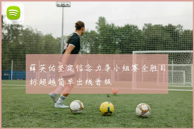 薛英佑坚定信念力争小组赛全胜目标超越简单出线晋级