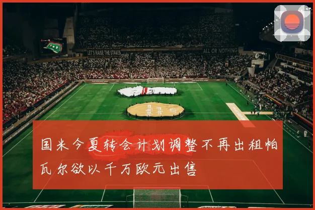 国米今夏转会计划调整不再出租帕瓦尔欲以千万欧元出售