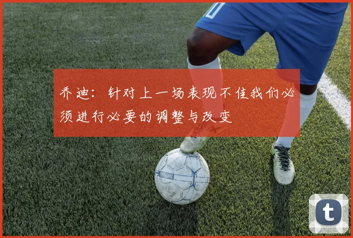 乔迪：针对上一场表现不佳我们必须进行必要的调整与改变