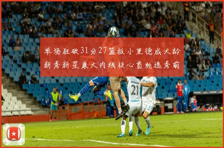 单场狂砍31分27篮板小里德成大龄新秀新星康大内线核心首轮选秀前景看好