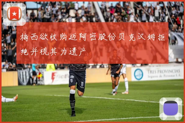 梅西欲收购迈阿密股份贝克汉姆拒绝并视其为遗产